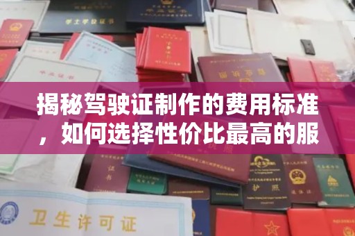 涪陵揭秘驾驶证制作的费用标准，如何选择性价比最高的服务？