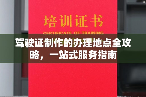 天长驾驶证制作的办理地点全攻略，一站式服务指南