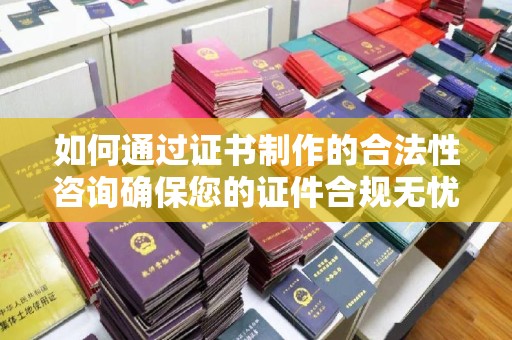 琅琊如何通过证书制作的合法性咨询确保您的证件合规无忧